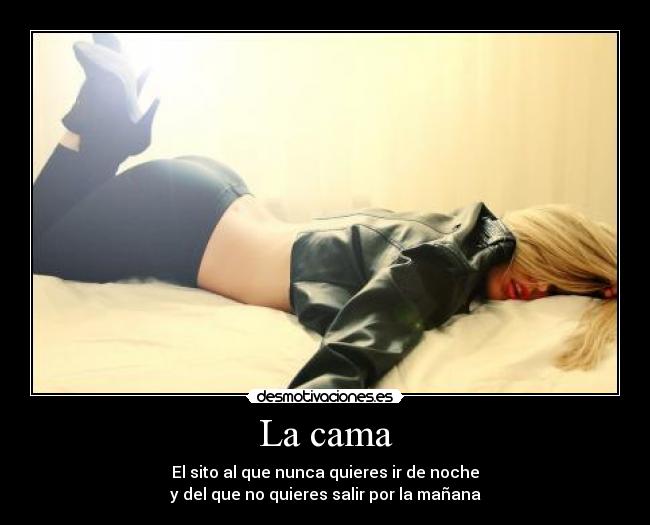 La cama - El sito al que nunca quieres ir de noche
y del que no quieres salir por la mañana