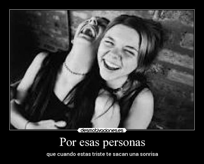 Por esas personas - que cuando estas triste te sacan una sonrisa