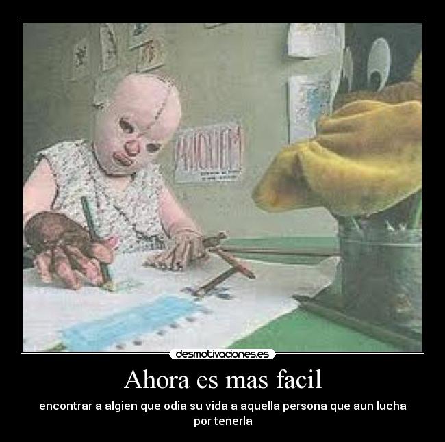 Ahora es mas facil - encontrar a algien que odia su vida a aquella persona que aun lucha por tenerla