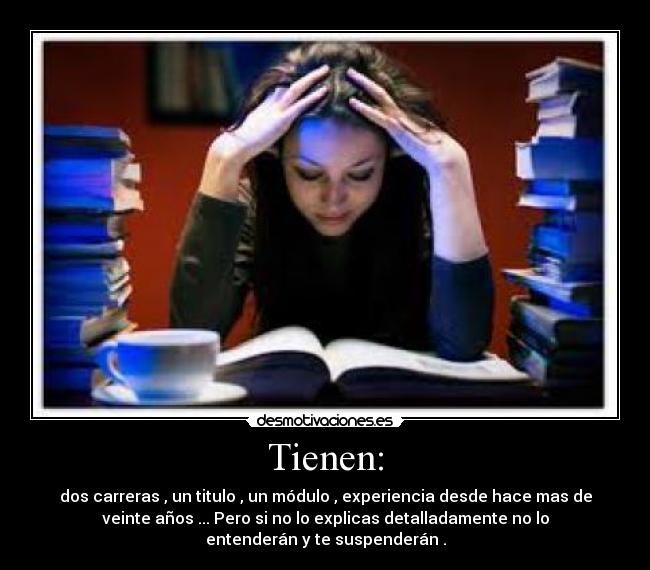 Tienen: - dos carreras , un titulo , un módulo , experiencia desde hace mas de
veinte años ... Pero si no lo explicas detalladamente no lo
entenderán y te suspenderán .