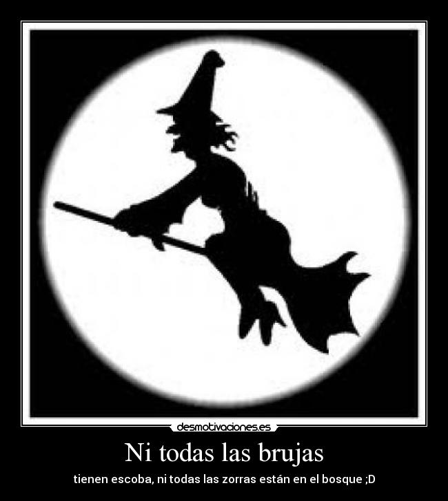 Ni todas las brujas - tienen escoba, ni todas las zorras están en el bosque ;D