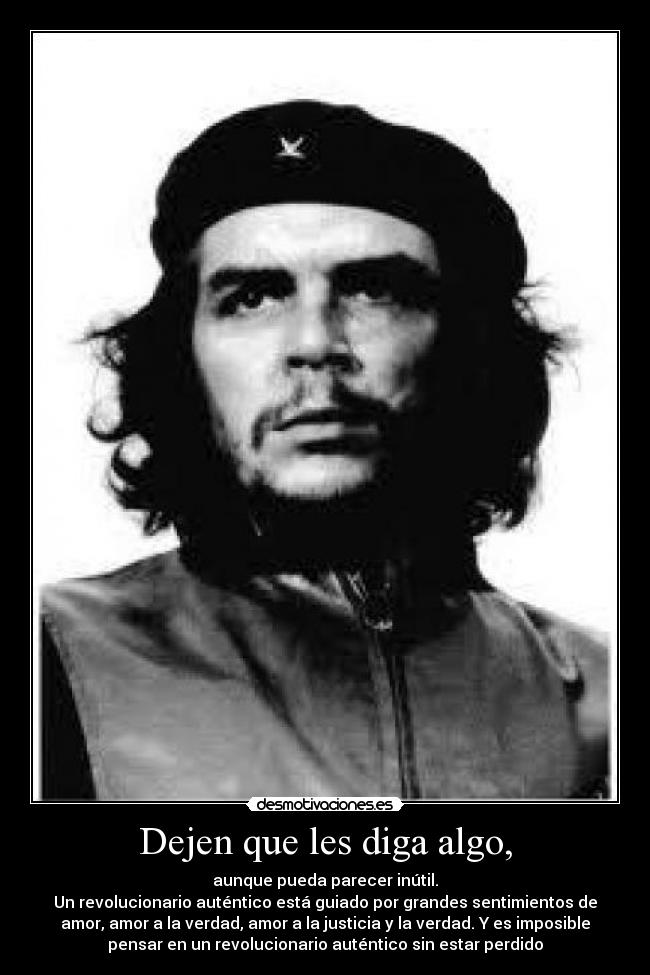 Dejen que les diga algo, - aunque pueda parecer inútil.
Un revolucionario auténtico está guiado por grandes sentimientos de
amor, amor a la verdad, amor a la justicia y la verdad. Y es imposible
pensar en un revolucionario auténtico sin estar perdido