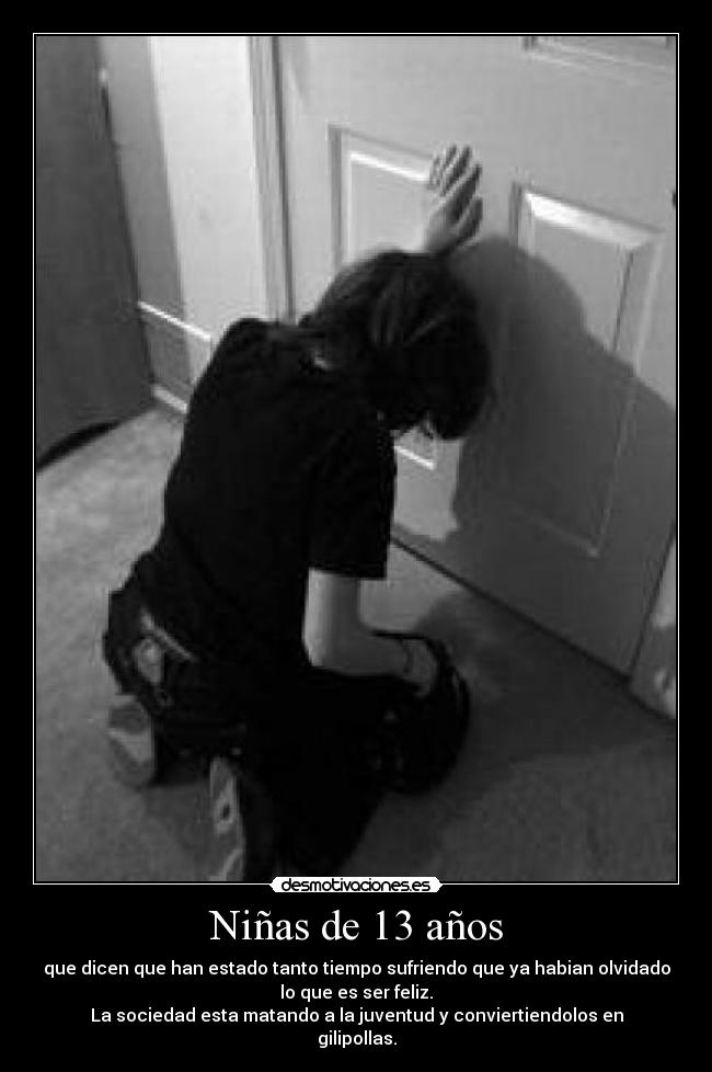 Niñas de 13 años - que dicen que han estado tanto tiempo sufriendo que ya habian olvidado
lo que es ser feliz.
La sociedad esta matando a la juventud y conviertiendolos en
gilipollas.