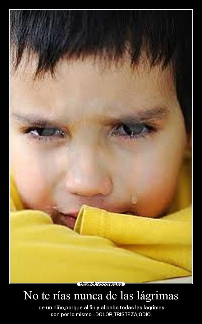 No te rías nunca de las lágrimas - de un niño,porque al fin y al cabo todas las lagrimas
son por lo mismo...DOLOR,TRISTEZA,ODIO.