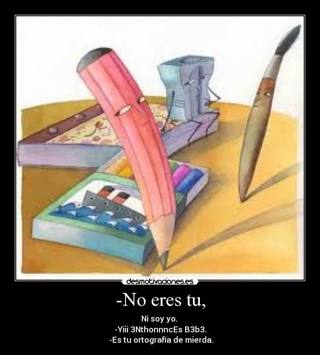 -No eres tu, - Ni soy yo.
-Yiii 3NthonnncEs B3b3.
-Es tu ortografía de mierda.