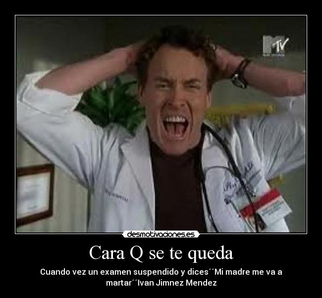 Cara Q se te queda - Cuando vez un examen suspendido y dices´´Mi madre me va a
martar´´Ivan Jimnez Mendez
