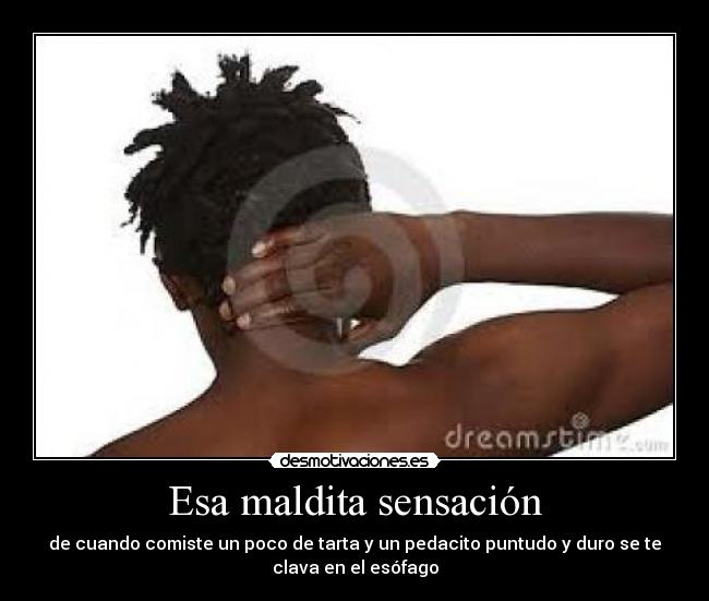 Esa maldita sensación - de cuando comiste un poco de tarta y un pedacito puntudo y duro se te
clava en el esófago