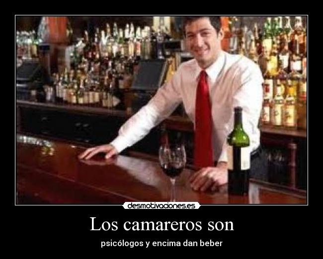Los camareros son - psicólogos y encima dan beber