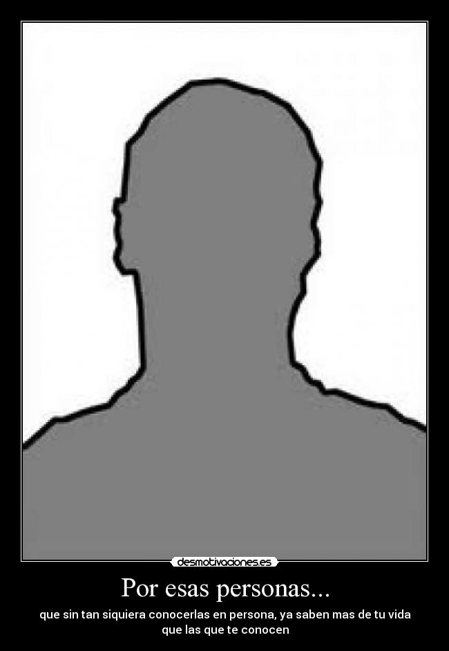 Por esas personas... - que sin tan siquiera conocerlas en persona, ya saben mas de tu vida
que las que te conocen
