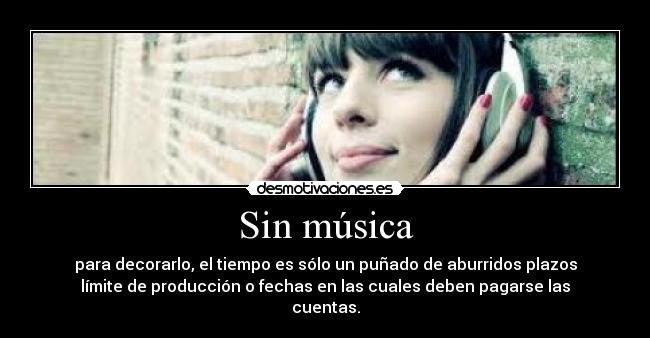 Sin música - para decorarlo, el tiempo es sólo un puñado de aburridos plazos
límite de producción o fechas en las cuales deben pagarse las
cuentas.