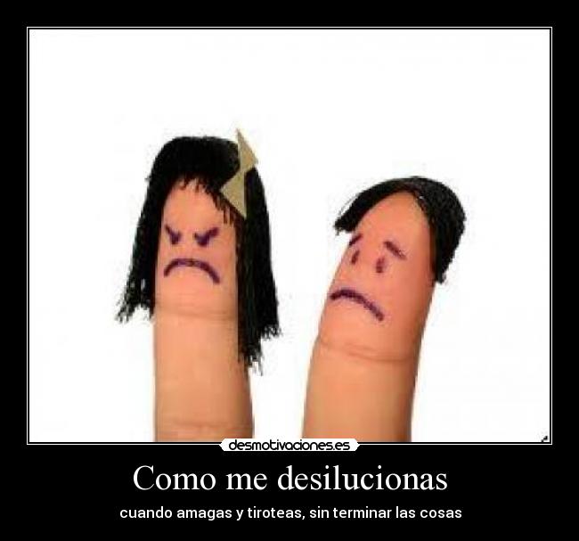 Como me desilucionas - cuando amagas y tiroteas, sin terminar las cosas