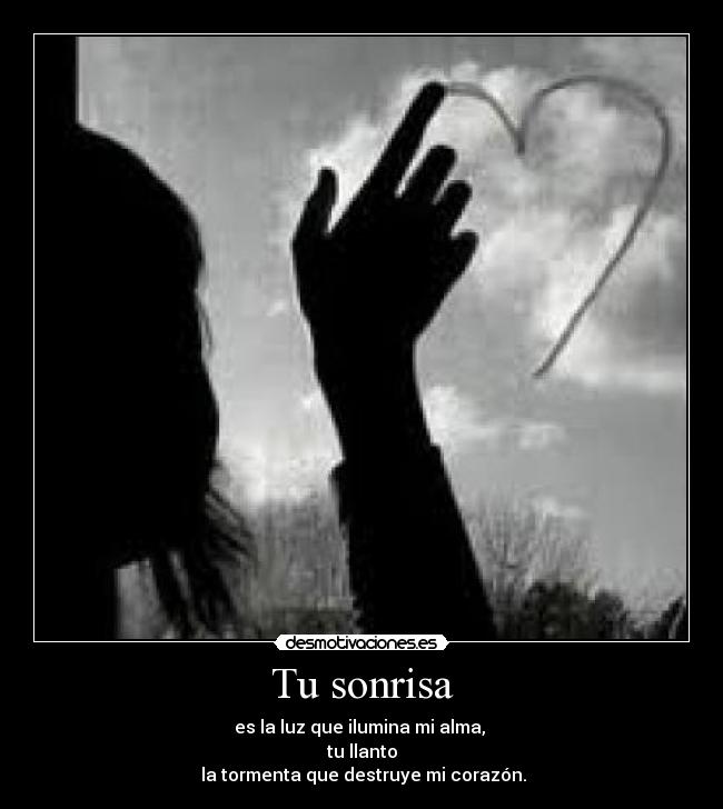 Tu sonrisa - es la luz que ilumina mi alma,
tu llanto
la tormenta que destruye mi corazón.