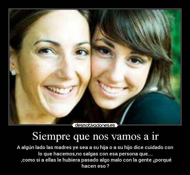 Siempre que nos vamos a ir - A algún lado las madres ye sea a su hija o a su hijo dice cuidado con
lo que hacemos,no salgas con esa persona que....
  ,como si a ellas le hubiera pasado algo malo con la gente ¿porqué
hacen eso ?