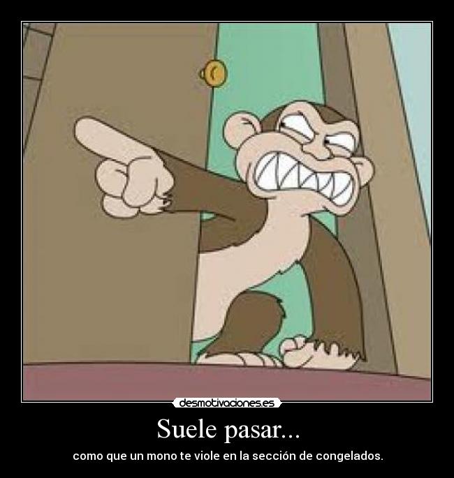 Suele pasar... - como que un mono te viole en la sección de congelados.