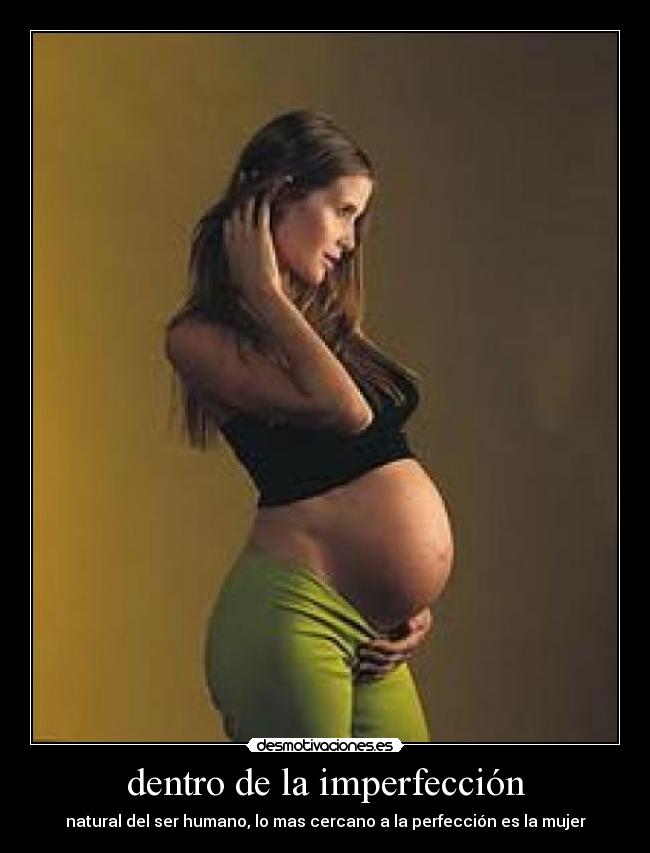 dentro de la imperfección - natural del ser humano, lo mas cercano a la perfección es la mujer