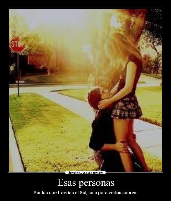 Esas personas - Por las que traerías el Sol, solo para verlas sonreir.