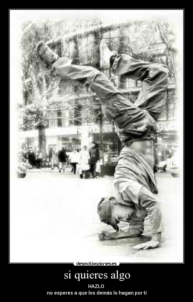 si quieres algo - HAZLO
no esperes a que los demás lo hagan por ti