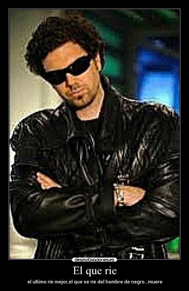 El que rie - el ultimo ríe mejor,el que se ríe del hombre de negro...muere