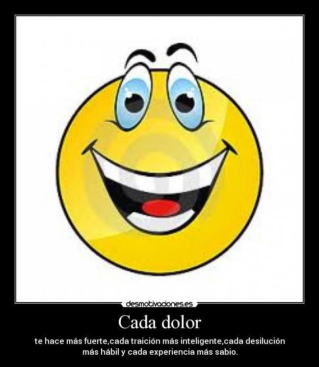 Cada dolor - te hace más fuerte,cada traición más inteligente,cada desilución
más hábil y cada experiencia más sabio.