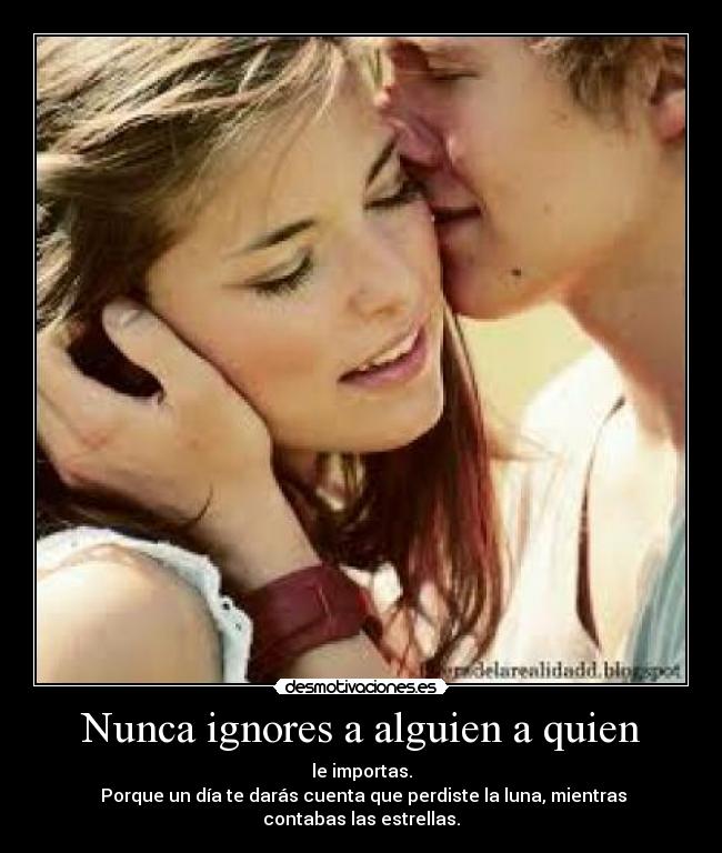 Nunca ignores a alguien a quien - le importas.
Porque un día te darás cuenta que perdiste la luna, mientras contabas las estrellas.