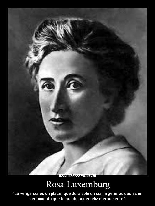 Rosa Luxemburg - La venganza es un placer que dura solo un día; la generosidad es un
sentimiento que te puede hacer feliz eternamente.