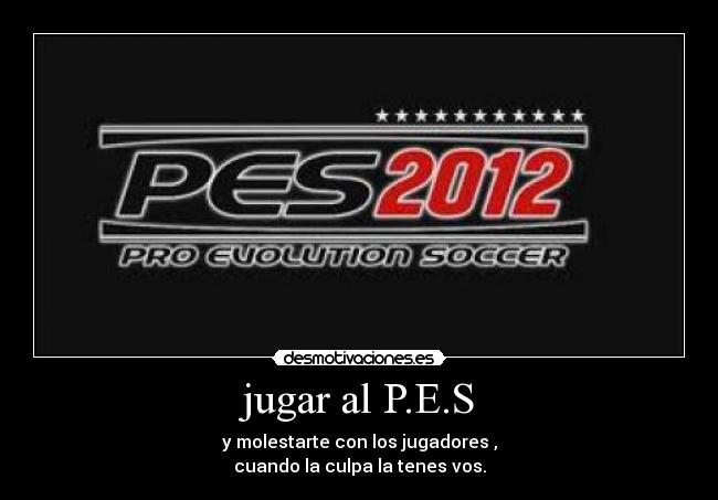 jugar al P.E.S - y molestarte con los jugadores ,
cuando la culpa la tenes vos.