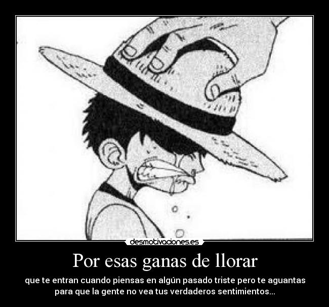 Por esas ganas de llorar - que te entran cuando piensas en algún pasado triste pero te aguantas
para que la gente no vea tus verdaderos sentimientos...