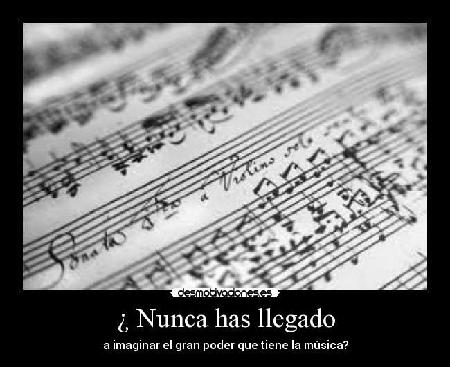 ¿ Nunca has llegado - a imaginar el gran poder que tiene la música?