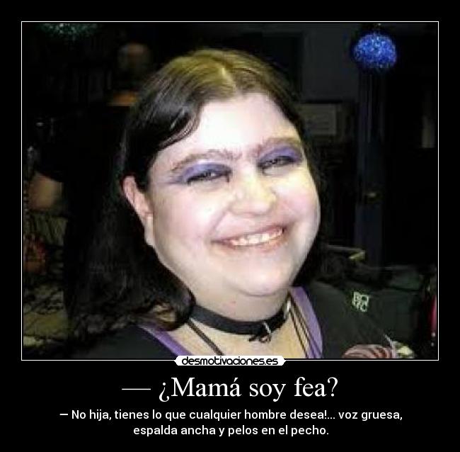 — ¿Mamá soy fea? - — No hija, tienes lo que cualquier hombre desea!... voz gruesa,
espalda ancha y pelos en el pecho.