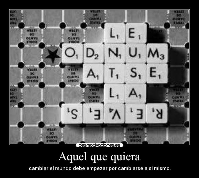 Aquel que quiera - cambiar el mundo debe empezar por cambiarse a si mismo.