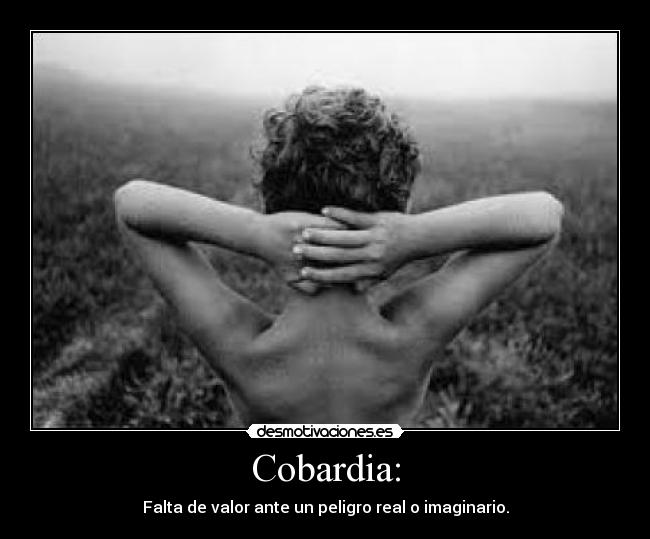 Cobardia: - Falta de valor ante un peligro real o imaginario.