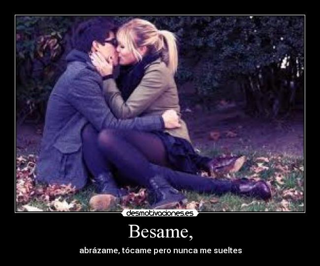 Besame, - abrázame, tócame pero nunca me sueltes