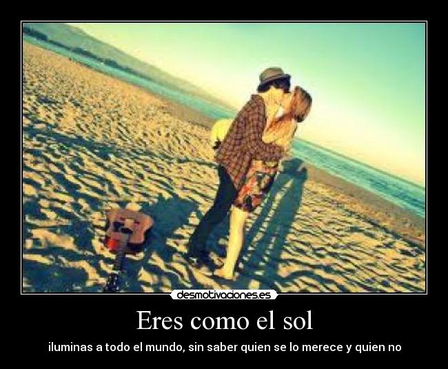 Eres como el sol - iluminas a todo el mundo, sin saber quien se lo merece y quien no