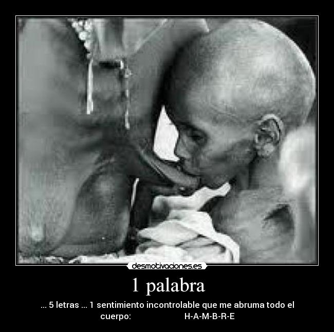 1 palabra - ... 5 letras ... 1 sentimiento incontrolable que me abruma todo el
cuerpo: H-A-M-B-R-E