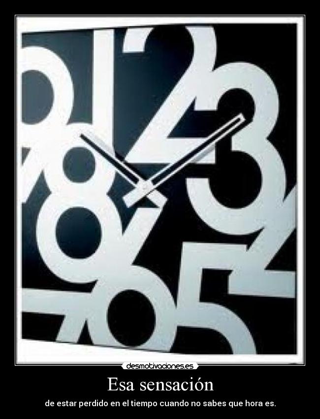 Esa sensación - de estar perdido en el tiempo cuando no sabes que hora es.