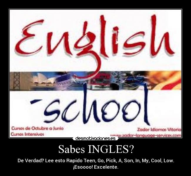 Sabes INGLES? - De Verdad? Lee esto Rapido Teen, Go, Pick, A, Son, In, My, Cool, Low.
¡Esoooo! Excelente.