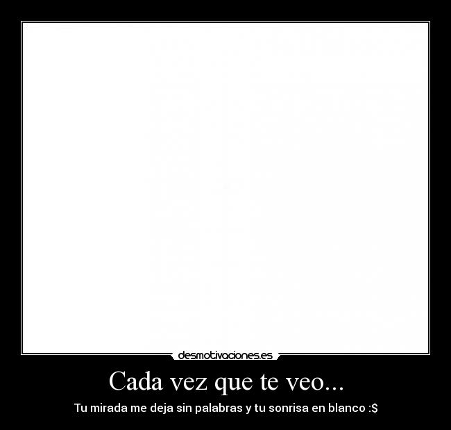 Cada vez que te veo... - Tu mirada me deja sin palabras y tu sonrisa en blanco :$