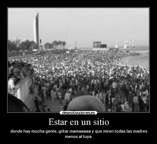 Estar en un sitio - donde hay mucha gente, gritar mamaaaaa y que miren todas las madres
menos al tuya.