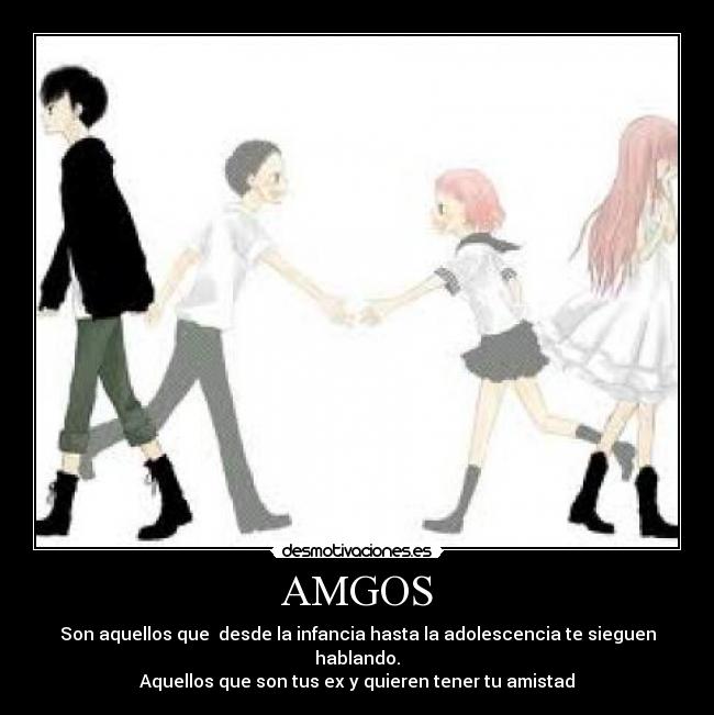 AMGOS - Son aquellos que desde la infancia hasta la adolescencia te sieguen hablando.
Aquellos que son tus ex y quieren tener tu amistad