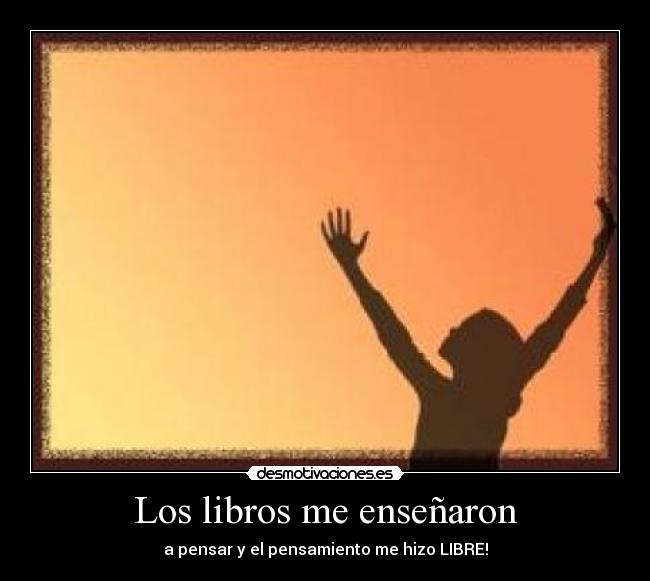 Los libros me enseñaron - a pensar y el pensamiento me hizo LIBRE!