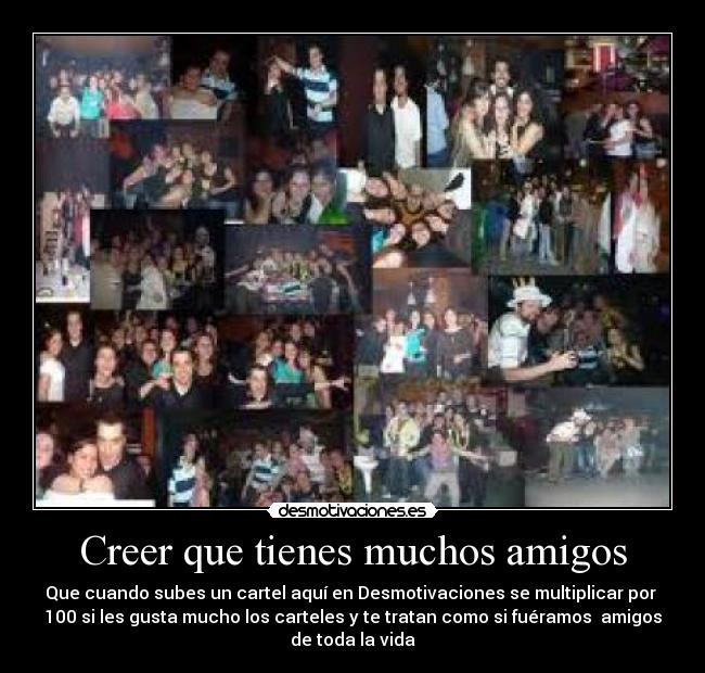 Creer que tienes muchos amigos - Que cuando subes un cartel aquí en Desmotivaciones se multiplicar por 
100 si les gusta mucho los carteles y te tratan como si fuéramos  amigos
de toda la vida