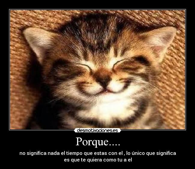 Porque.... - no significa nada el tiempo que estas con el , lo único que significa
es que te quiera como tu a el