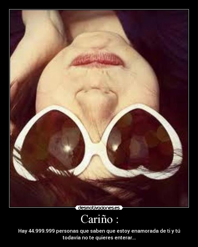 Cariño : - Hay 44.999.999 personas que saben que estoy enamorada de ti y tú
todavía no te quieres enterar...