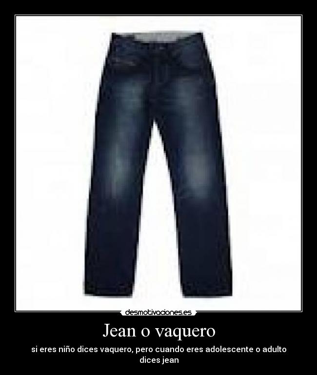 Jean o vaquero - si eres niño dices vaquero, pero cuando eres adolescente o adulto dices jean