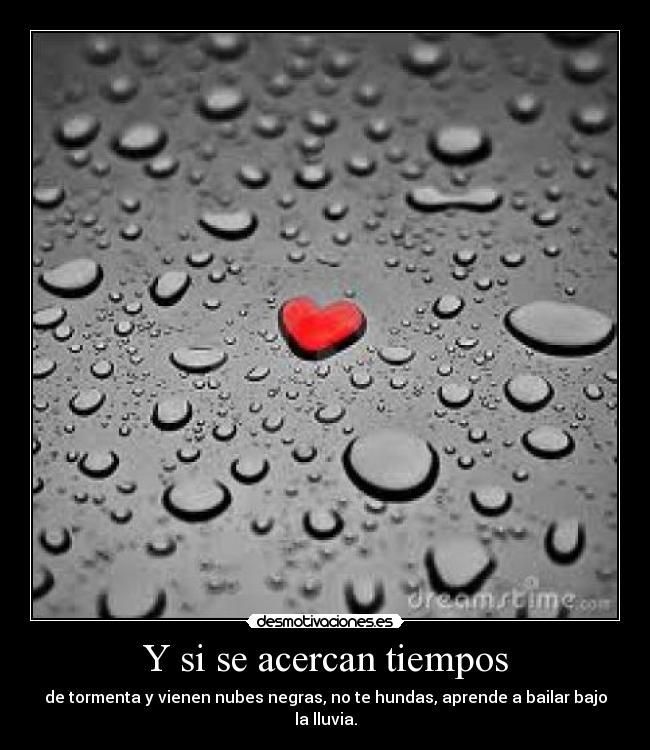 Y si se acercan tiempos - de tormenta y vienen nubes negras, no te hundas, aprende a bailar bajo la lluvia.