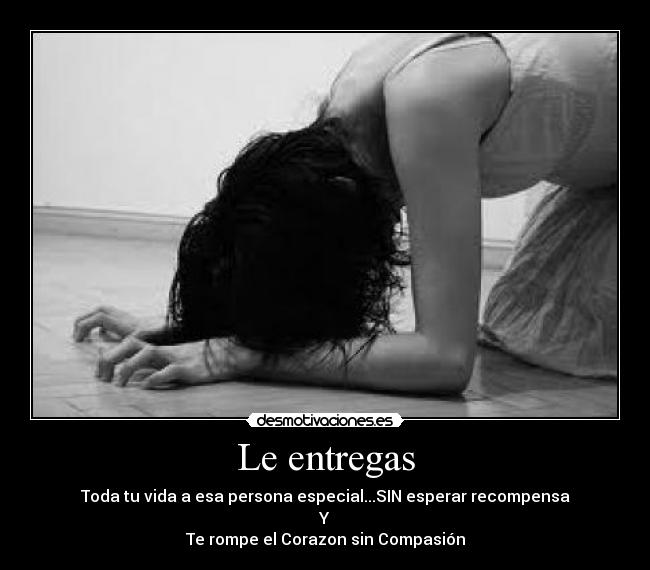 Le entregas - Toda tu vida a esa persona especial...SIN esperar recompensa
Y
Te rompe el Corazon sin Compasión