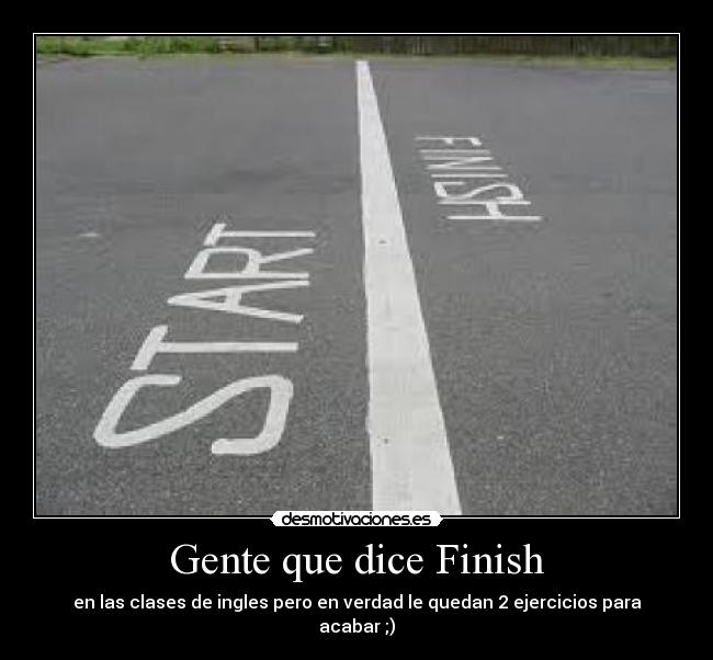 Gente que dice Finish - en las clases de ingles pero en verdad le quedan 2 ejercicios para acabar ;)