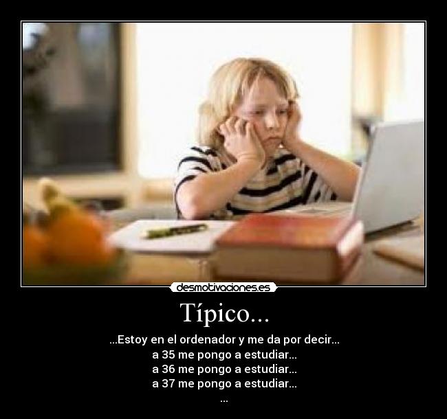 Típico... - ...Estoy en el ordenador y me da por decir...
a 35 me pongo a estudiar...
a 36 me pongo a estudiar...
a 37 me pongo a estudiar...
...