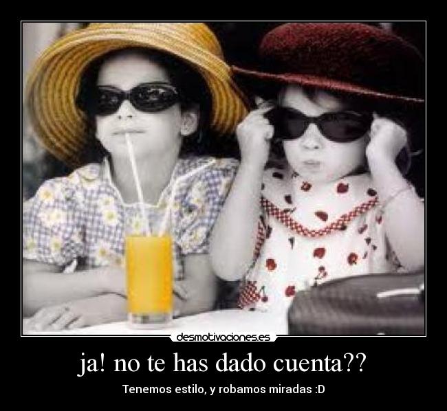 ja! no te has dado cuenta?? - Tenemos estilo, y robamos miradas :D