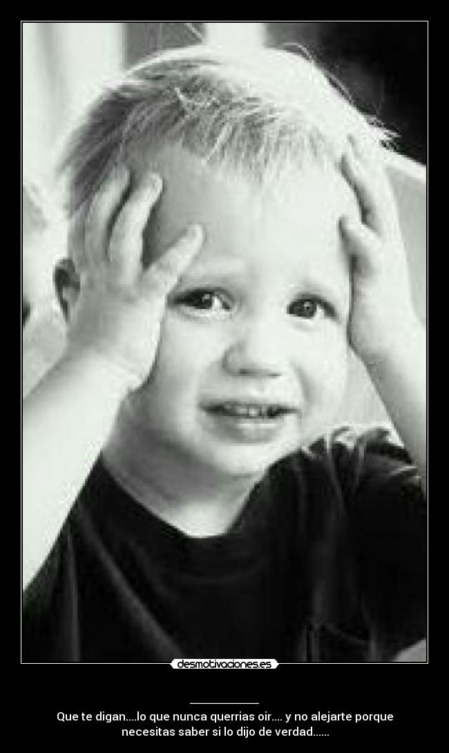 _____ - Que te digan....lo que nunca querrias oir.... y no alejarte porque
necesitas saber si lo dijo de verdad......